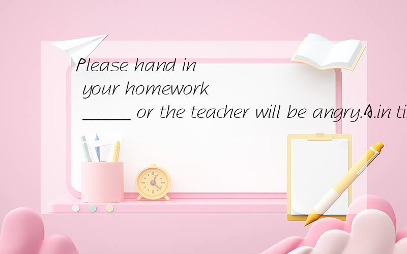 Please hand in your homework _____ or the teacher will be angry.A.in time B.in time还有in time 和 on time 有什么区别B 是on time