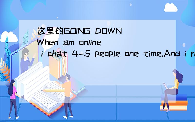 这里的GOING DOWN When am online i chat 4-5 people one time.And i recieve notification too fast.And when am came to you .Its going down.