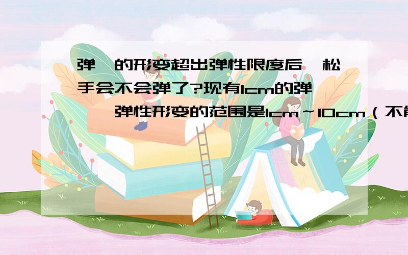 弹簧的形变超出弹性限度后,松手会不会弹了?现有1cm的弹簧,弹性形变的范围是1cm～10cm（不能压,最多拉倒10cm）,如果我把它拉伸至10.1cm松手后会不会收缩?如果会收缩,能不能回到1.1cm?勿灌水!