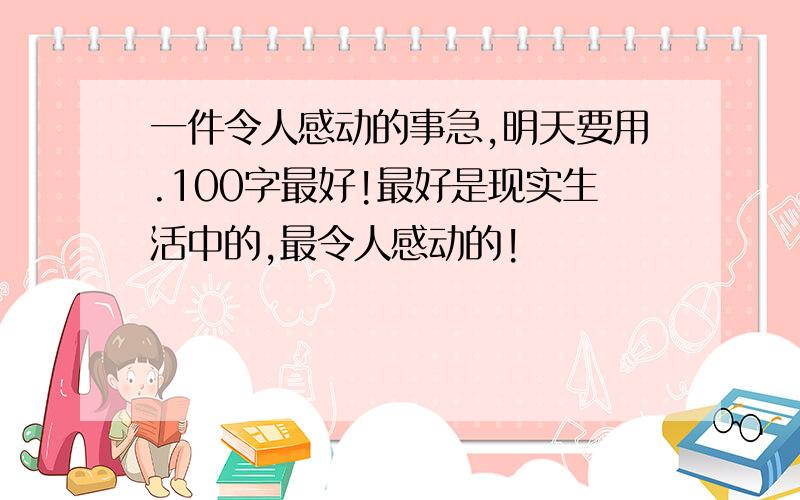 一件令人感动的事急,明天要用.100字最好!最好是现实生活中的,最令人感动的!