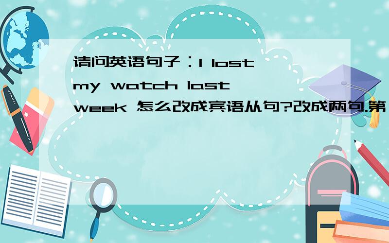 请问英语句子：I lost my watch last week 怎么改成宾语从句?改成两句.第一句是①He tells me____________②He told me____________两句改的是不是一样的?为什么,请说出原因,我要理解理解.