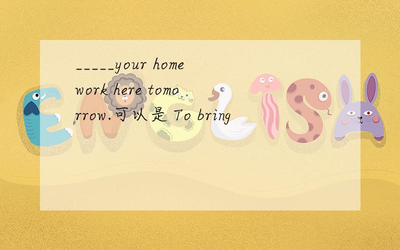 _____your homework here tomorrow.可以是 To bring