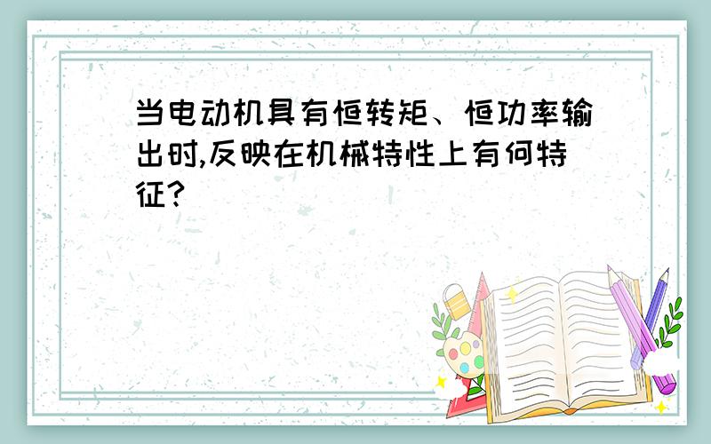 当电动机具有恒转矩、恒功率输出时,反映在机械特性上有何特征?