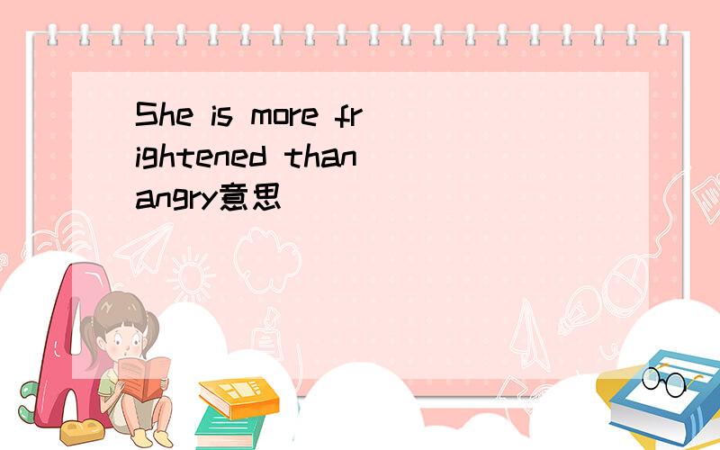 She is more frightened than angry意思