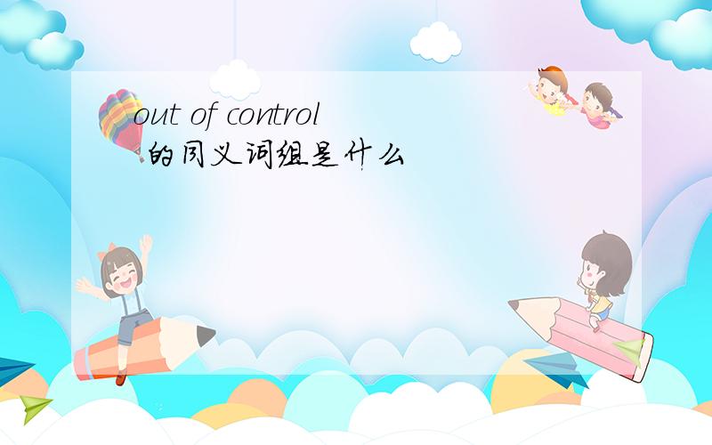 out of control 的同义词组是什么