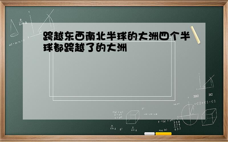 跨越东西南北半球的大洲四个半球都跨越了的大洲