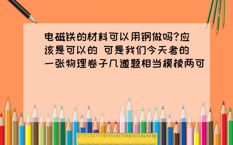 电磁铁的材料可以用钢做吗?应该是可以的 可是我们今天考的一张物理卷子几道题相当模棱两可