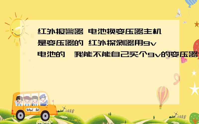 红外报警器 电池换变压器主机是变压器的 红外探测器用9v电池的,我能不能自己买个9v的变压器代替电池?或者有没有主机是变压器,探测器也是变压器的红外报警器?手机的充电器可以代替吗?