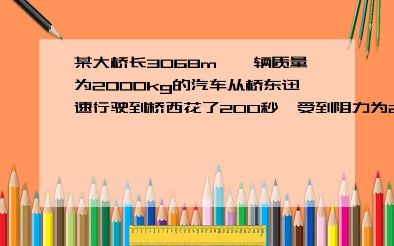 某大桥长3068m,一辆质量为2000kg的汽车从桥东迅速行驶到桥西花了200秒,受到阻力为2000牛,求小汽车牵引力所做的功和功率