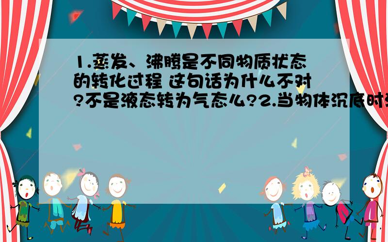 1.蒸发、沸腾是不同物质状态的转化过程 这句话为什么不对?不是液态转为气态么?2.当物体沉底时浮力小于重力 那浮力怎么算?还是用ρgv排?可悬浮时也用ρgv排 ρ一样g一样v排一样 那不就是说