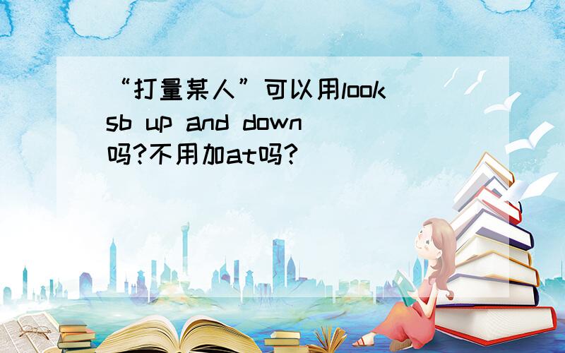 “打量某人”可以用look sb up and down吗?不用加at吗?