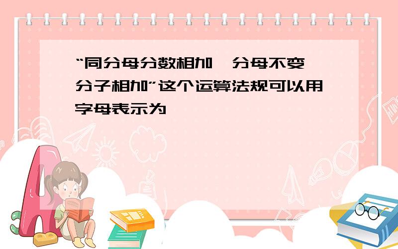 “同分母分数相加,分母不变,分子相加”这个运算法规可以用字母表示为