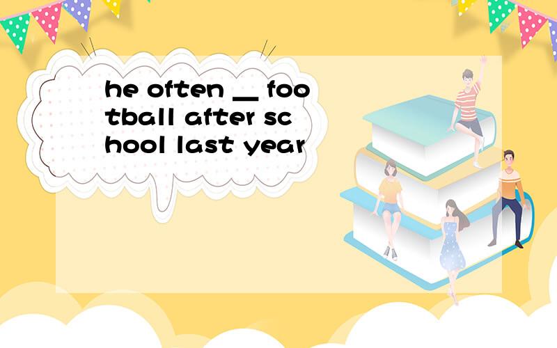 he often ＿ football after school last year