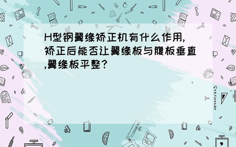 H型钢翼缘矫正机有什么作用,矫正后能否让翼缘板与腹板垂直,翼缘板平整?