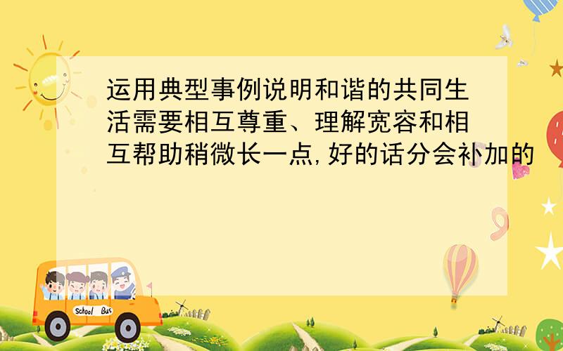 运用典型事例说明和谐的共同生活需要相互尊重、理解宽容和相互帮助稍微长一点,好的话分会补加的