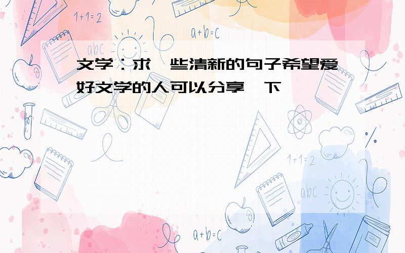 文学：求一些清新的句子希望爱好文学的人可以分享一下