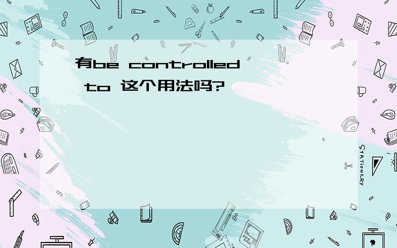 有be controlled to 这个用法吗?