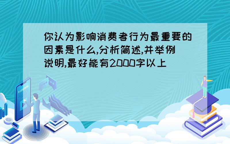 你认为影响消费者行为最重要的因素是什么,分析简述,并举例说明,最好能有2000字以上