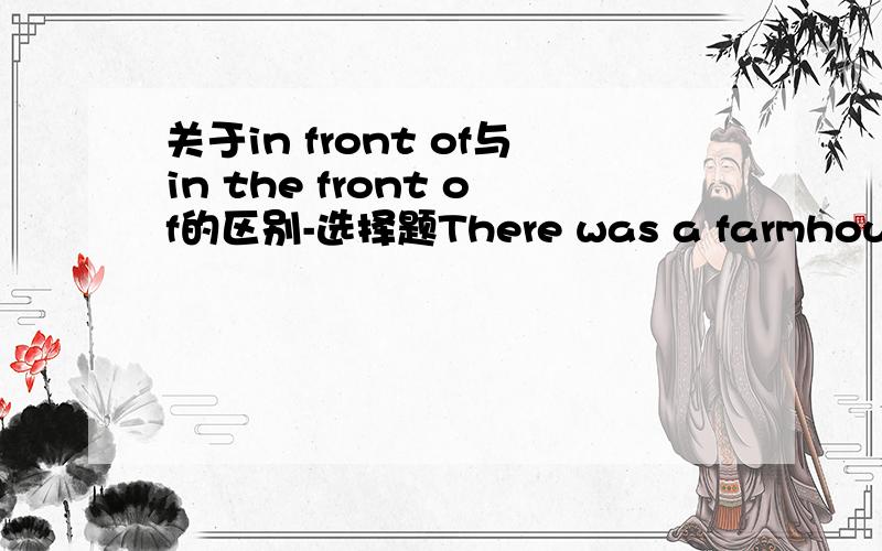 关于in front of与in the front of的区别-选择题There was a farmhouse there,( ) sat a peasant boy of not more than seventeen.A.in front of which B.in the front of which我知道in front of 是在整个东西的前面 in the front of 是在东