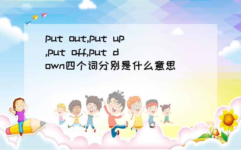 put out,put up,put off,put down四个词分别是什么意思