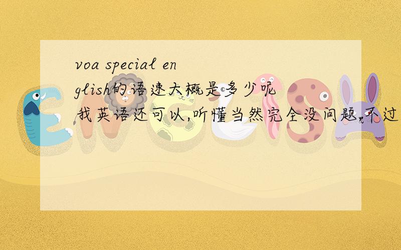 voa special english的语速大概是多少呢我英语还可以,听懂当然完全没问题,不过普特英语听力上有voa special english的听写,试了一下感觉打字速度跟不上播报的速度啊.这样的话英文打字速度会不会