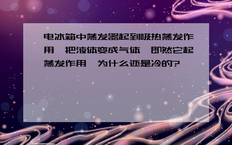 电冰箱中蒸发器起到吸热蒸发作用,把液体变成气体,即然它起蒸发作用,为什么还是冷的?