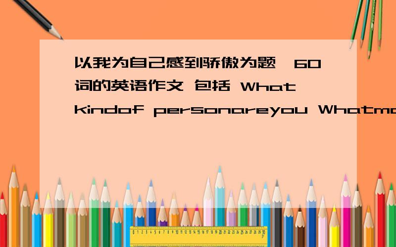 以我为自己感到骄傲为题一60词的英语作文 包括 Whatkindof personareyou Whatmakesyouproudofyouself