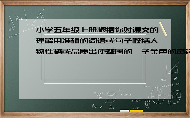 小学五年级上册根据你对课文的理解用准确的词语或句子概括人物性格或品质出使楚国的晏子金色的鱼钩中的老班长桥中的老汉冬阳童年骆驼队中的英子白杨中的爸爸