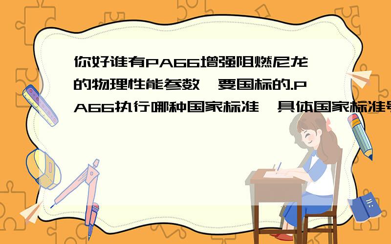 你好谁有PA66增强阻燃尼龙的物理性能参数,要国标的.PA66执行哪种国家标准,具体国家标准号是多少