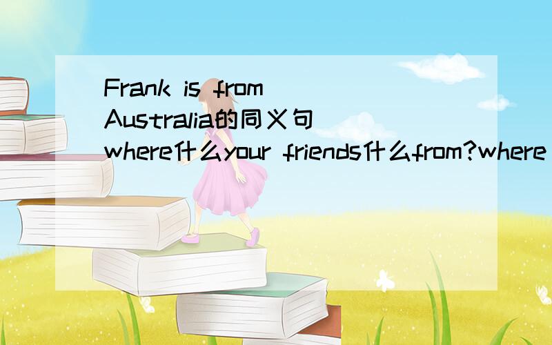 Frank is from Australia的同义句 where什么your friends什么from?where are your friends from?同义句快