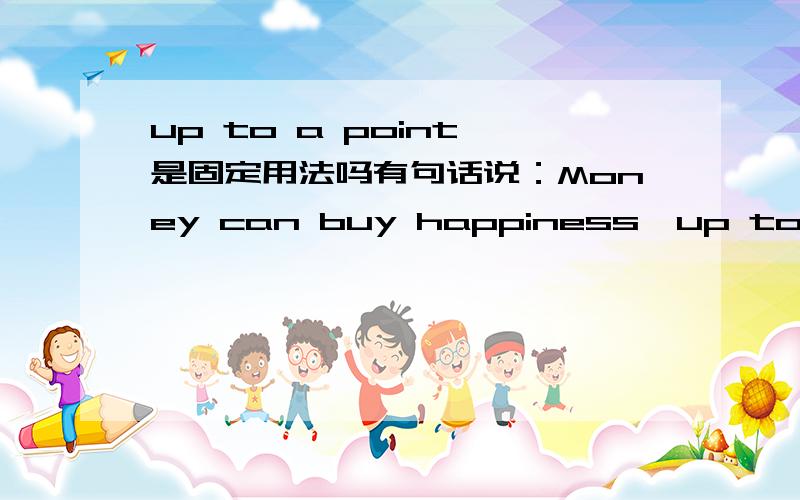 up to a point,是固定用法吗有句话说：Money can buy happiness,up to a point.