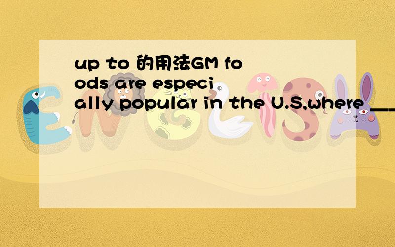 up to 的用法GM foods are especially popular in the U.S,where ___ two thirds of the food products in supermarkets could contain GM crops.A.as high as B.up toC.so much as D.as far as为什么?以及不选其他选项的理由?