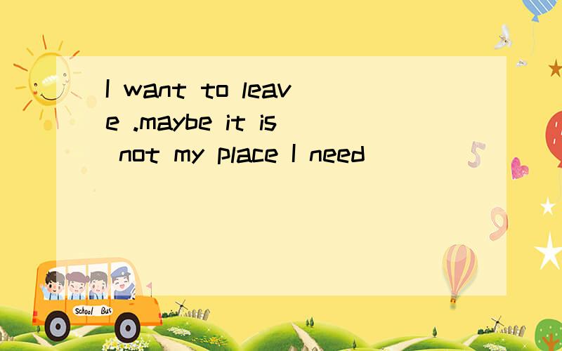 I want to leave .maybe it is not my place I need