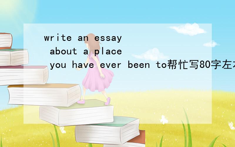 write an essay about a place you have ever been to帮忙写80字左右就够了这是作文