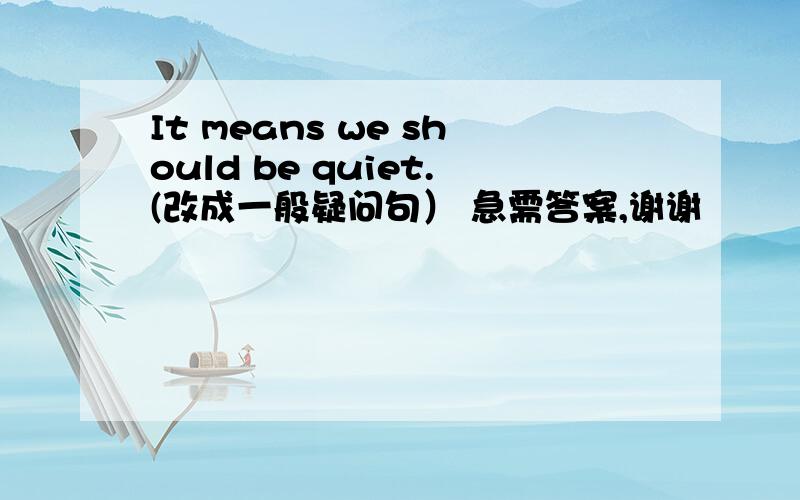 It means we should be quiet.(改成一般疑问句） 急需答案,谢谢