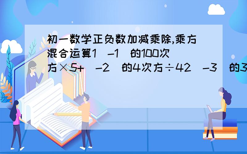 初一数学正负数加减乘除,乘方混合运算1（-1）的100次方×5+（-2）的4次方÷42（-3）的3次方×（-3分之1）的4次方36分之7×（6分之1-3分之1）×14分之3÷5分之34-2的4次方÷9分之4×（-3分之2）的2次方