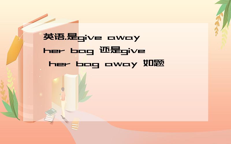 英语.是give away her bag 还是give her bag away 如题