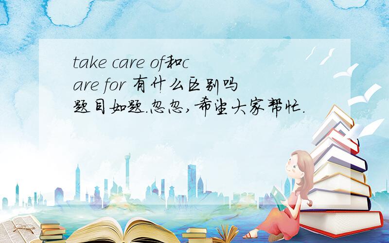 take care of和care for 有什么区别吗题目如题.忽忽,希望大家帮忙.