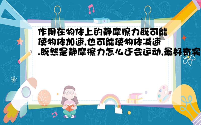 作用在物体上的静摩擦力既可能使物体加速,也可能使物体减速.既然是静摩擦力怎么还会运动,最好有实例