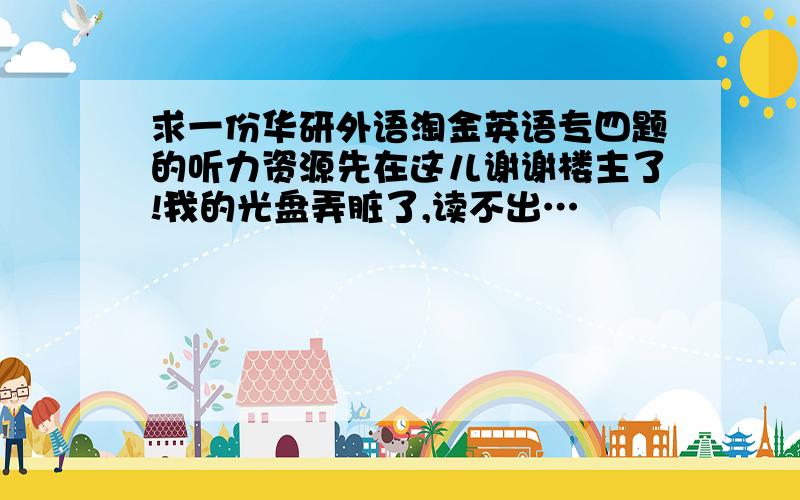 求一份华研外语淘金英语专四题的听力资源先在这儿谢谢楼主了!我的光盘弄脏了,读不出…