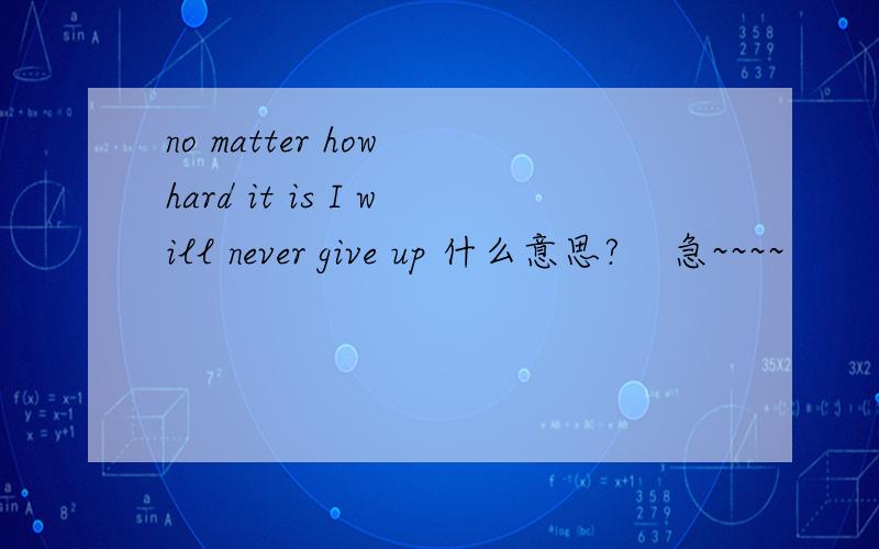 no matter how hard it is I will never give up 什么意思?    急~~~~