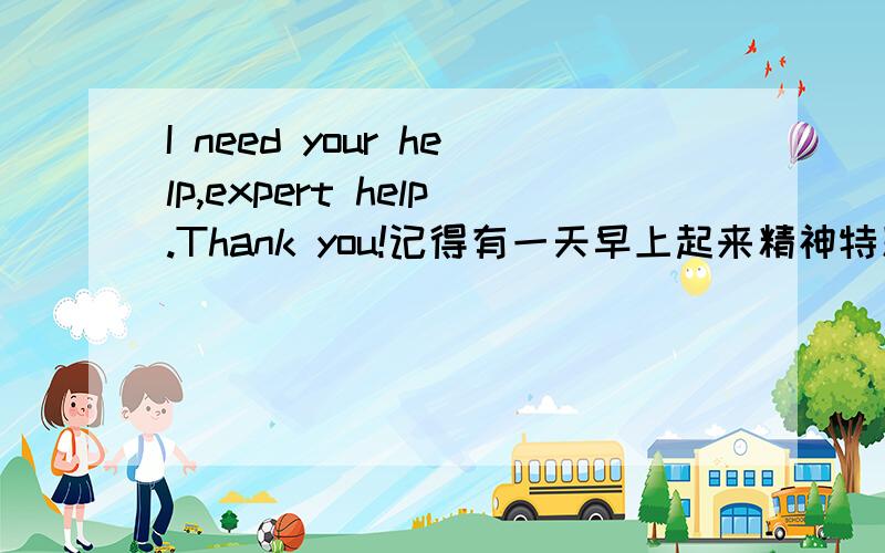 I need your help,expert help.Thank you!记得有一天早上起来精神特别的好,脸色也很好,皮肤看上去也很健康.仔细想来前天晚上喝点白酒就睡觉了也没其他时间没什么差别.但是现在再也找不回那天早上