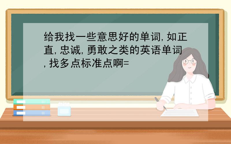 给我找一些意思好的单词,如正直,忠诚,勇敢之类的英语单词,找多点标准点啊=