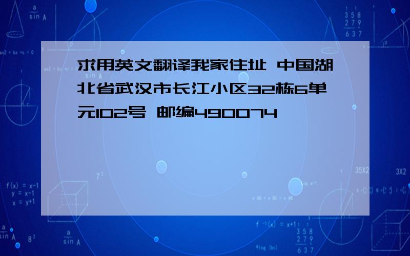 求用英文翻译我家住址 中国湖北省武汉市长江小区32栋6单元102号 邮编490074