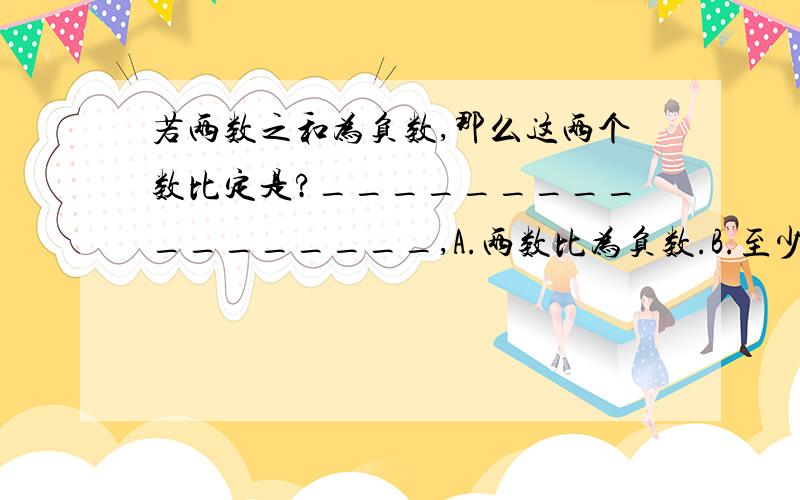 若两数之和为负数,那么这两个数比定是?_________________,A.两数比为负数.B.至少有一个是负数.我这是一张卷子是的题 它说必定，肯定是A啊 如果B的话 -1+2=1 为什么——为什么？