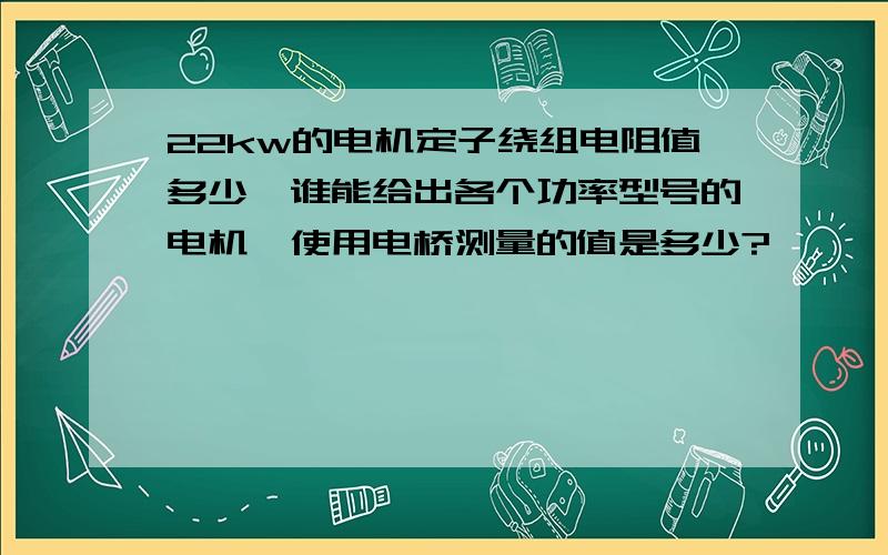 22kw的电机定子绕组电阻值多少,谁能给出各个功率型号的电机,使用电桥测量的值是多少?