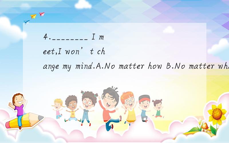 4.________ I meet,I won’t change my mind.A.No matter how B.No matter whatever C.No matter wh