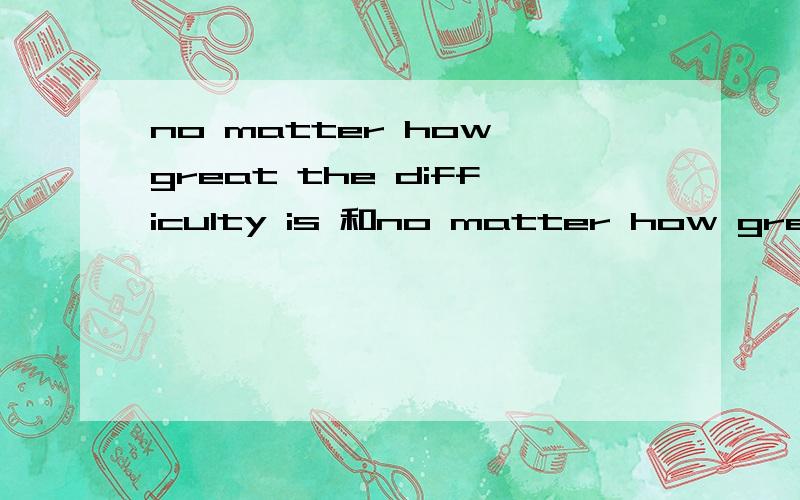 no matter how great the difficulty is 和no matter how great the difficulty it is 区别 哪个对啊,有宾语了吧,还需要IT?