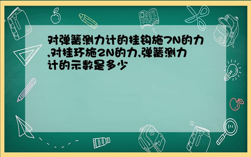 对弹簧测力计的挂钩施7N的力,对挂环施2N的力,弹簧测力计的示数是多少