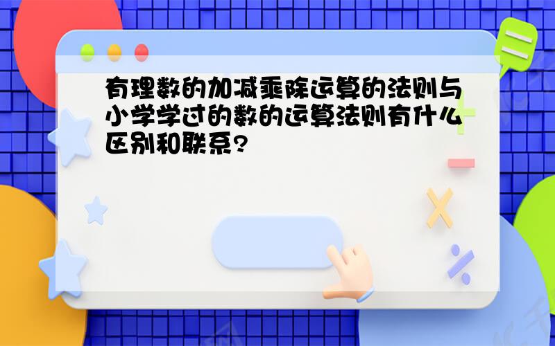 有理数的加减乘除运算的法则与小学学过的数的运算法则有什么区别和联系?